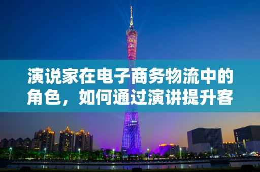 演说家在电子商务物流中的角色，如何通过演讲提升客户信任与满意度？