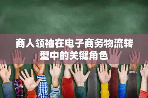 商人领袖在电子商务物流转型中的关键角色