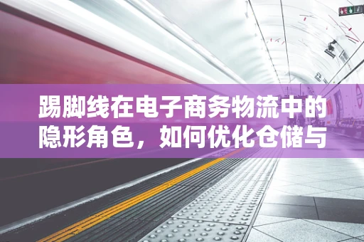 踢脚线在电子商务物流中的隐形角色，如何优化仓储与配送？