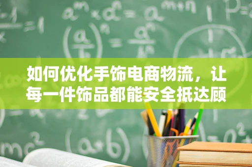 如何优化手饰电商物流，让每一件饰品都能安全抵达顾客手中？