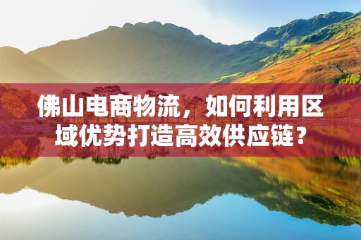 佛山电商物流，如何利用区域优势打造高效供应链？