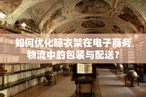 如何优化晾衣架在电子商务物流中的包装与配送？