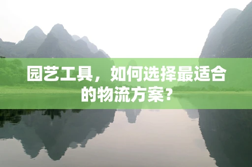园艺工具，如何选择最适合的物流方案？