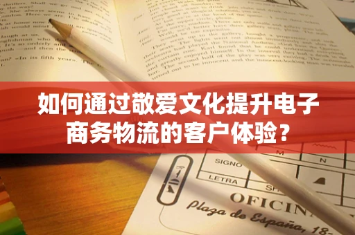 如何通过敬爱文化提升电子商务物流的客户体验？