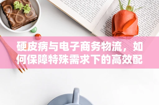 硬皮病与电子商务物流，如何保障特殊需求下的高效配送？
