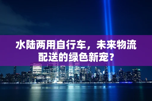 水陆两用自行车，未来物流配送的绿色新宠？