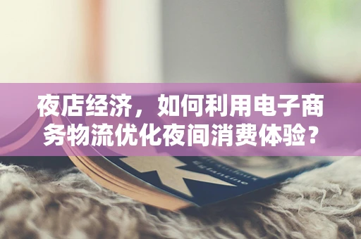 夜店经济，如何利用电子商务物流优化夜间消费体验？