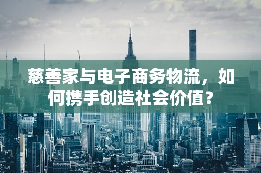 慈善家与电子商务物流，如何携手创造社会价值？