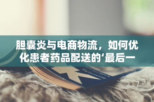 胆囊炎与电商物流，如何优化患者药品配送的‘最后一公里’？