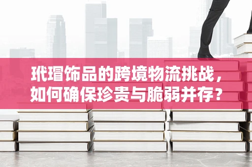 玳瑁饰品的跨境物流挑战，如何确保珍贵与脆弱并存？