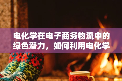 电化学在电子商务物流中的绿色潜力，如何利用电化学技术优化仓储与配送？