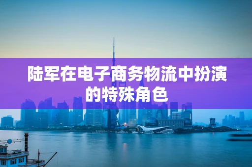 陆军在电子商务物流中扮演的特殊角色