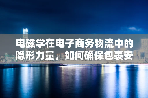 电磁学在电子商务物流中的隐形力量，如何确保包裹安全穿越‘电磁场’？