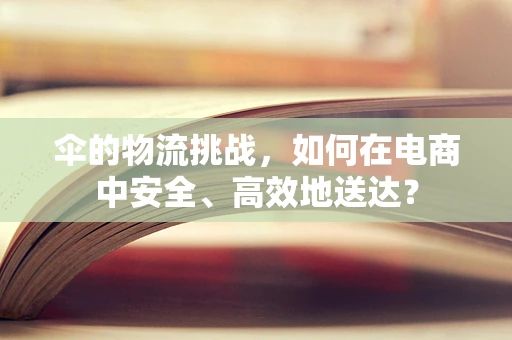 伞的物流挑战，如何在电商中安全、高效地送达？