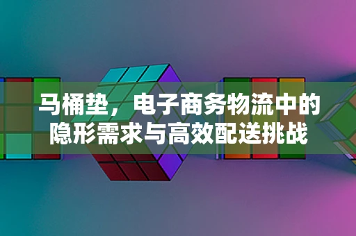 马桶垫，电子商务物流中的隐形需求与高效配送挑战