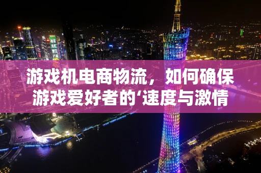 游戏机电商物流，如何确保游戏爱好者的‘速度与激情’？