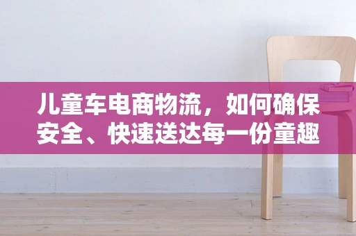 儿童车电商物流，如何确保安全、快速送达每一份童趣？
