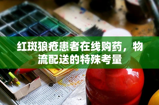 红斑狼疮患者在线购药，物流配送的特殊考量