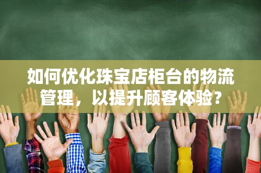 如何优化珠宝店柜台的物流管理，以提升顾客体验？