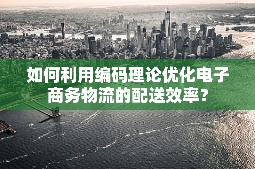 如何利用编码理论优化电子商务物流的配送效率？
