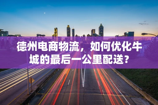德州电商物流，如何优化牛城的最后一公里配送？