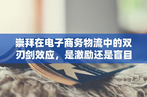 崇拜在电子商务物流中的双刃剑效应，是激励还是盲目追随？