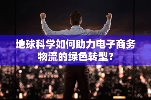 地球科学如何助力电子商务物流的绿色转型？