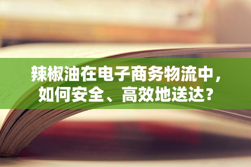 辣椒油在电子商务物流中，如何安全、高效地送达？