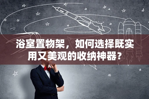 浴室置物架，如何选择既实用又美观的收纳神器？