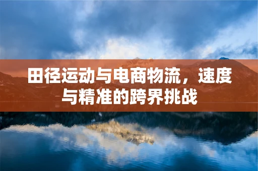 田径运动与电商物流，速度与精准的跨界挑战