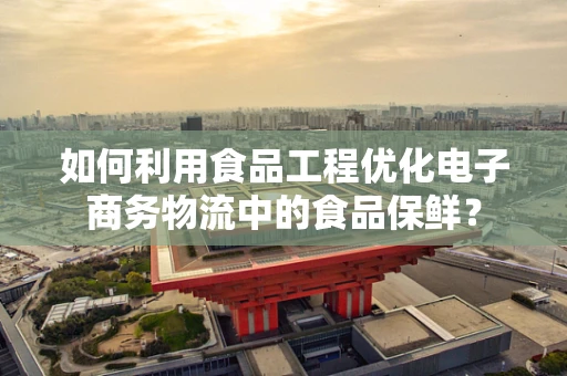 如何利用食品工程优化电子商务物流中的食品保鲜？