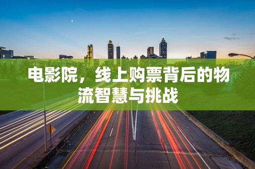电影院，线上购票背后的物流智慧与挑战