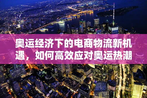 奥运经济下的电商物流新机遇，如何高效应对奥运热潮的物流挑战？