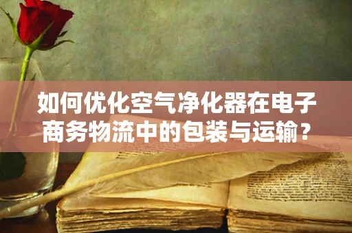 如何优化空气净化器在电子商务物流中的包装与运输？
