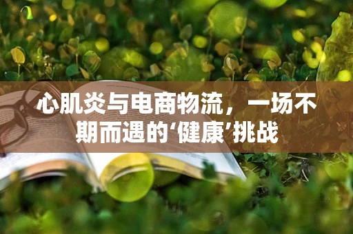 心肌炎与电商物流，一场不期而遇的‘健康’挑战
