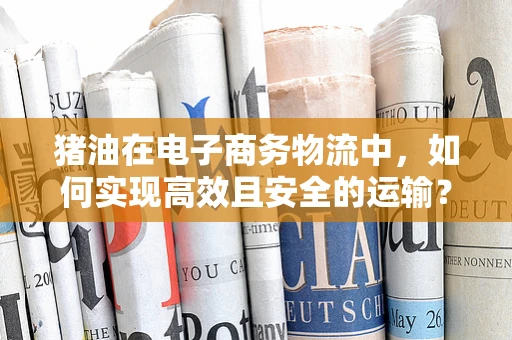猪油在电子商务物流中，如何实现高效且安全的运输？