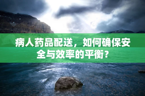 病人药品配送，如何确保安全与效率的平衡？