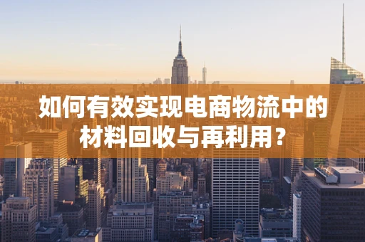 如何有效实现电商物流中的材料回收与再利用？