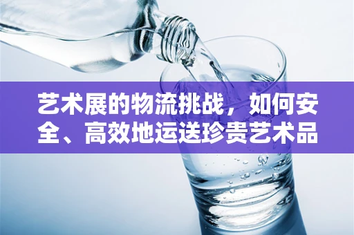 艺术展的物流挑战，如何安全、高效地运送珍贵艺术品？