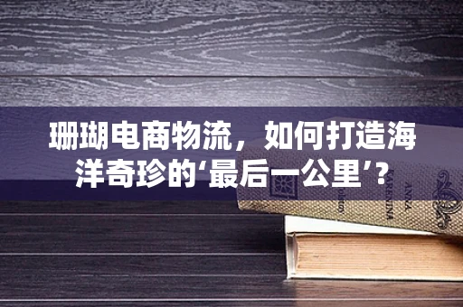 珊瑚电商物流，如何打造海洋奇珍的‘最后一公里’？