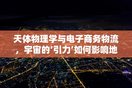 天体物理学与电子商务物流，宇宙的‘引力’如何影响地球上的包裹？