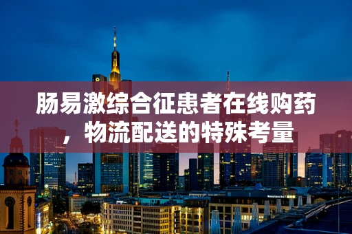 肠易激综合征患者在线购药，物流配送的特殊考量