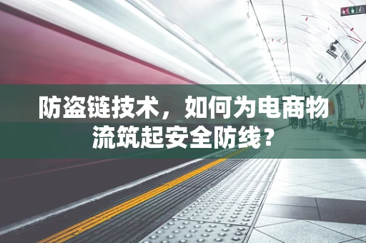 防盗链技术，如何为电商物流筑起安全防线？