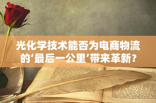 光化学技术能否为电商物流的‘最后一公里’带来革新？