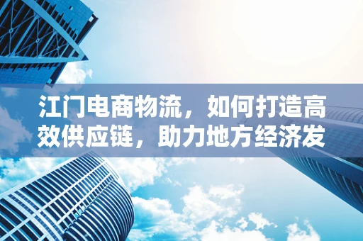江门电商物流，如何打造高效供应链，助力地方经济发展？