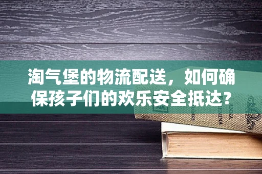 淘气堡的物流配送，如何确保孩子们的欢乐安全抵达？
