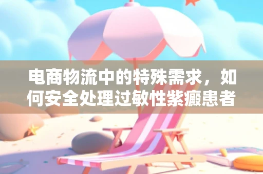 电商物流中的特殊需求，如何安全处理过敏性紫癜患者的包裹？
