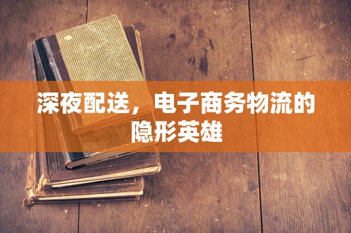 深夜配送，电子商务物流的隐形英雄