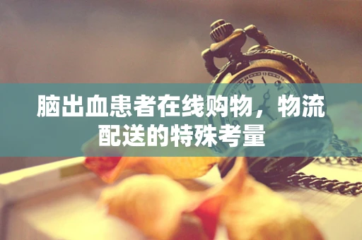 脑出血患者在线购物，物流配送的特殊考量