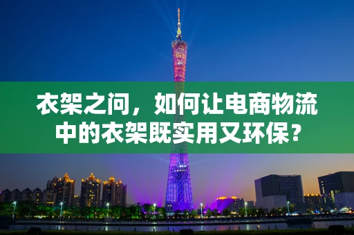 衣架之问，如何让电商物流中的衣架既实用又环保？